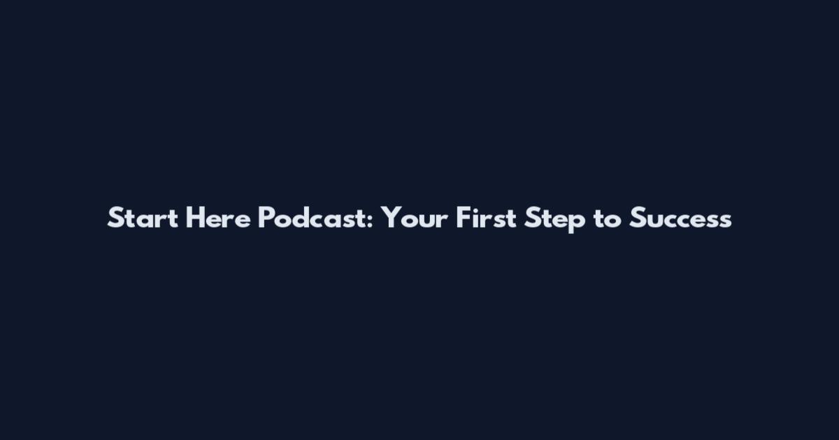 Start Here Podcast: Your First Step to Success