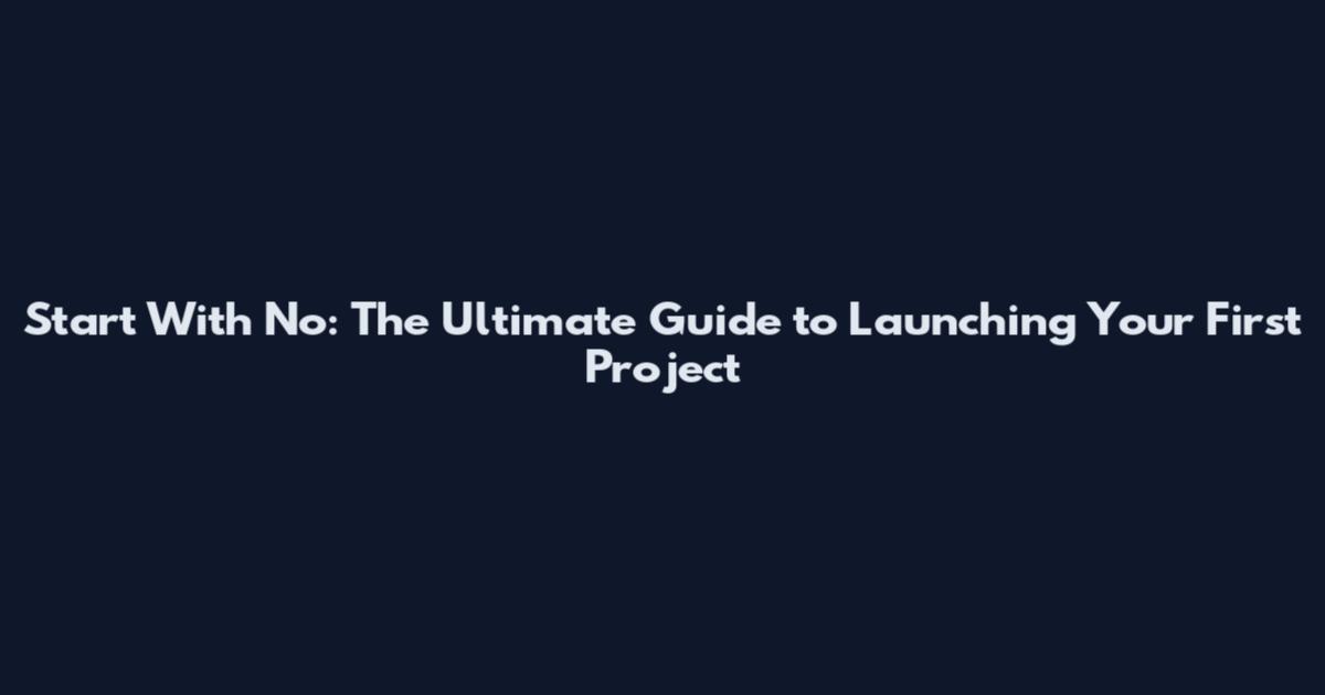 Start With No: The Ultimate Guide to Launching Your First Project