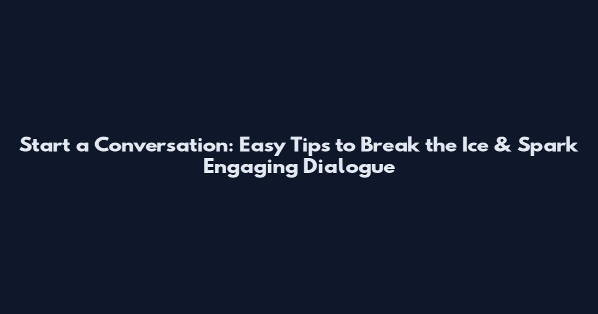 Start a Conversation: Easy Tips to Break the Ice & Spark Engaging Dialogue