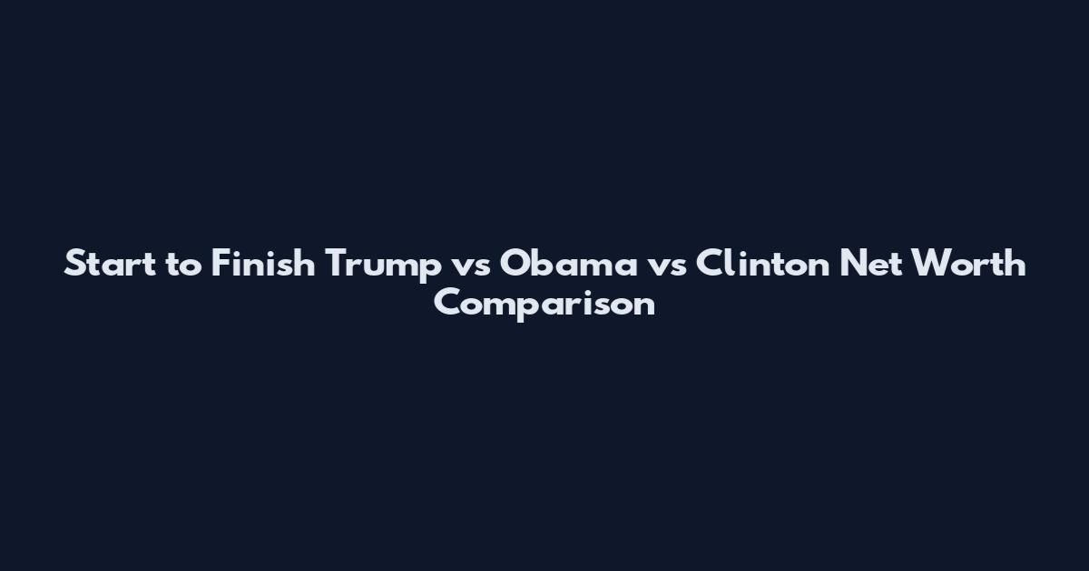Start to Finish Trump vs Obama vs Clinton Net Worth Comparison