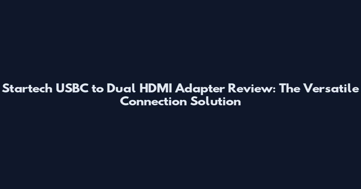 Startech USBC to Dual HDMI Adapter Review: The Versatile Connection Solution