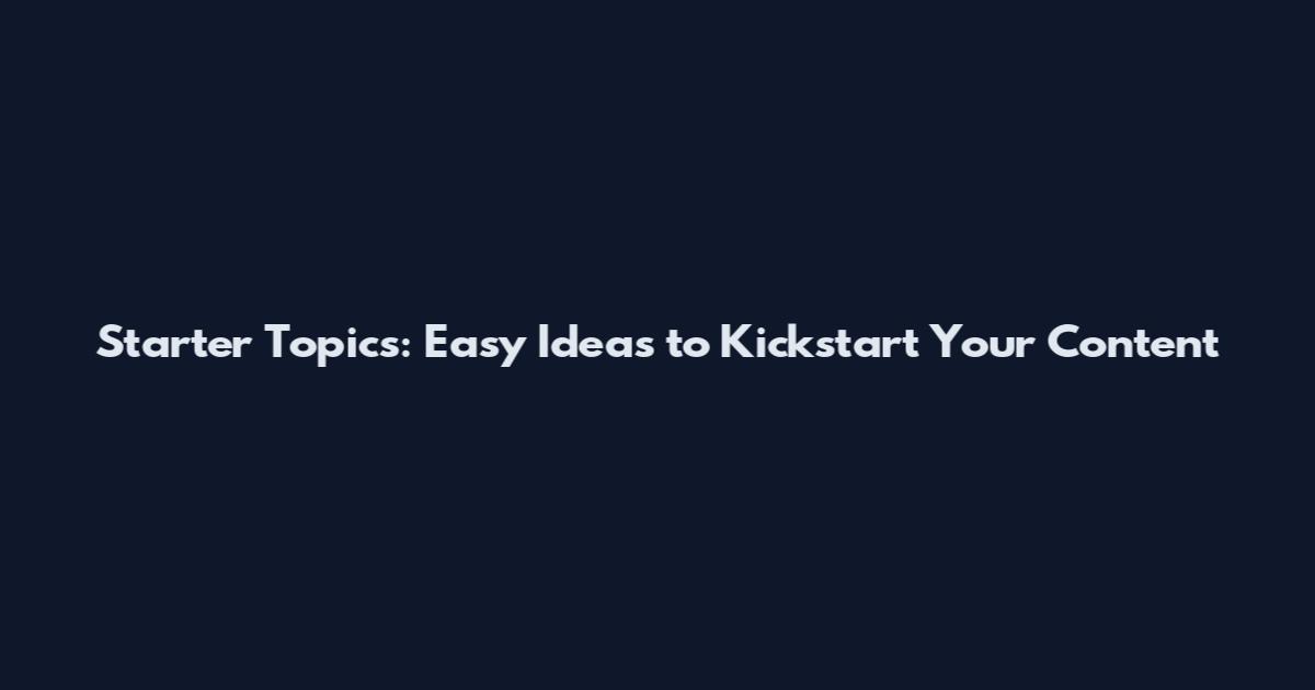 Starter Topics: Easy Ideas to Kickstart Your Content