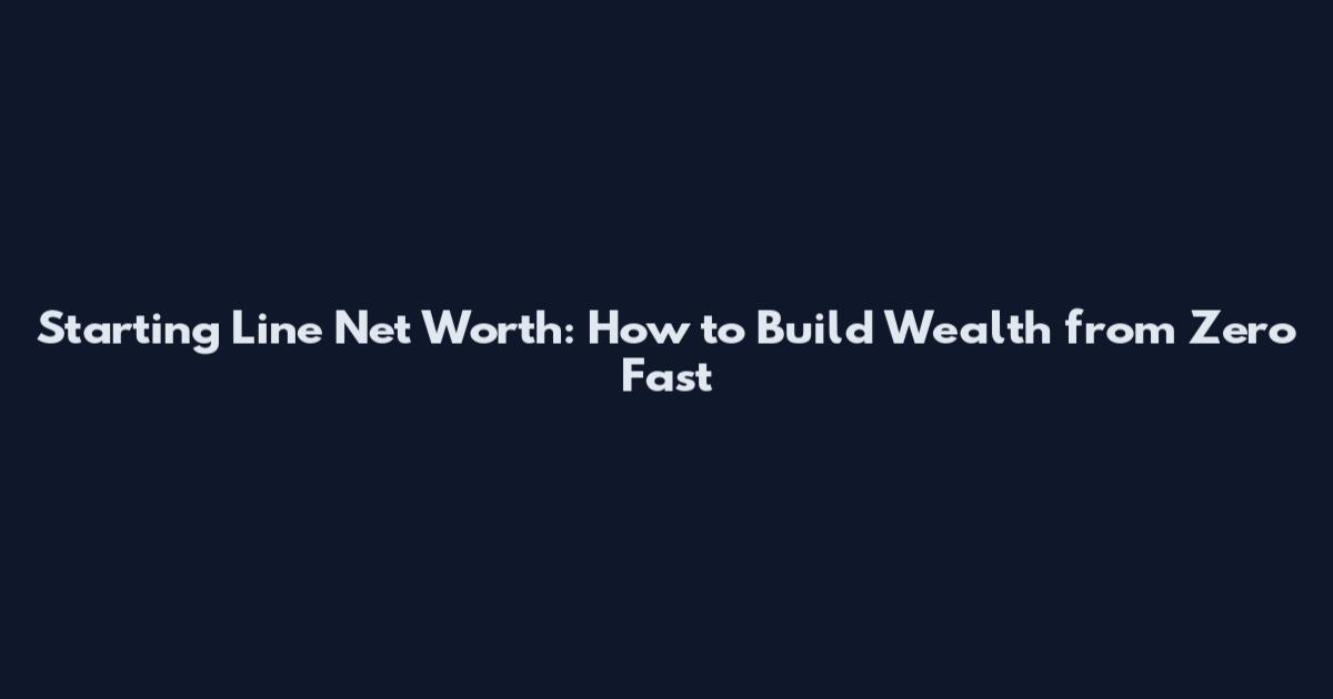 Starting Line Net Worth: How to Build Wealth from Zero Fast