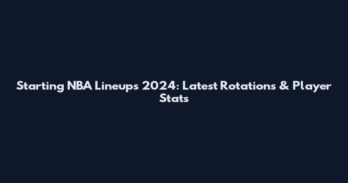 Starting NBA Lineups 2024: Latest Rotations & Player Stats