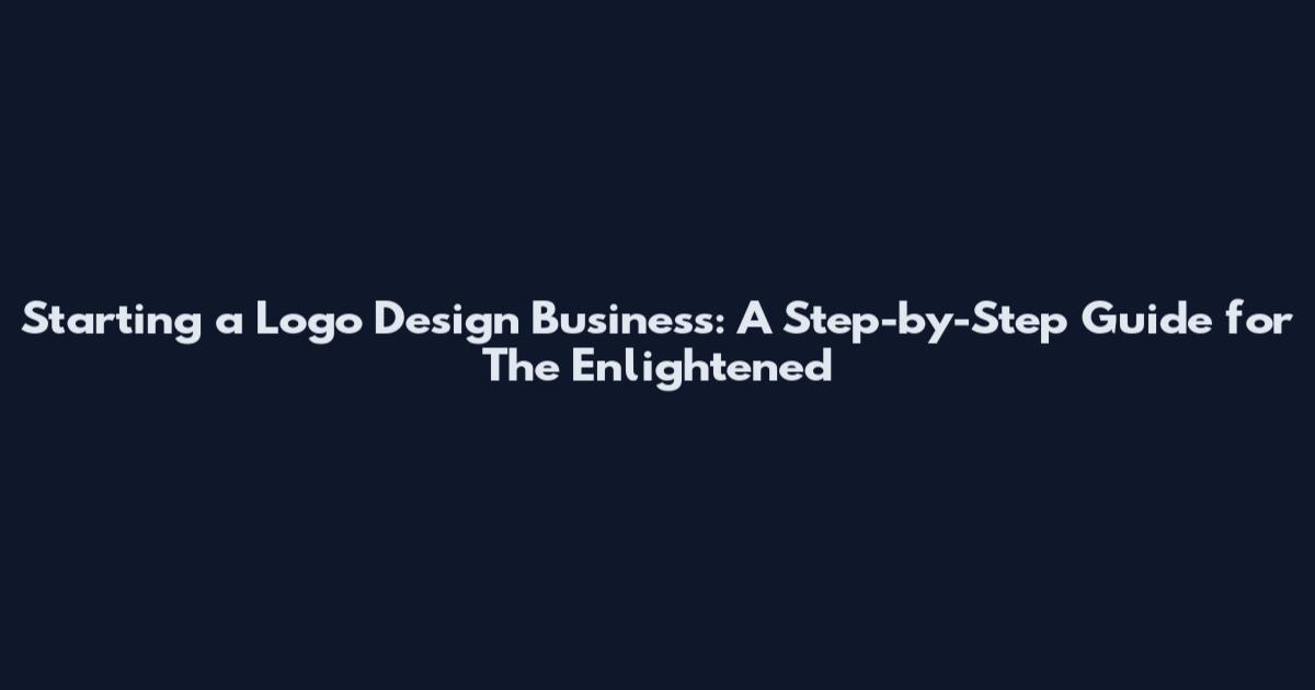 Starting a Logo Design Business: A Step-by-Step Guide for The Enlightened