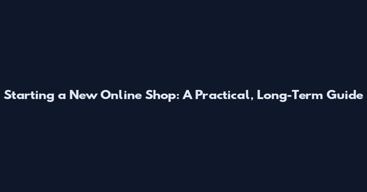 Starting a New Online Shop: A Practical, Long-Term Guide