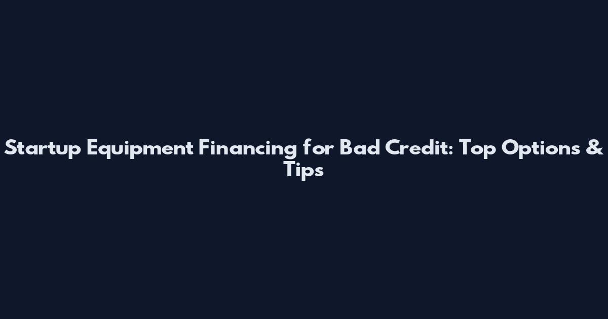 Startup Equipment Financing for Bad Credit: Top Options & Tips