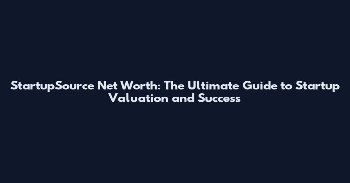 StartupSource Net Worth: The Ultimate Guide to Startup Valuation and Success
