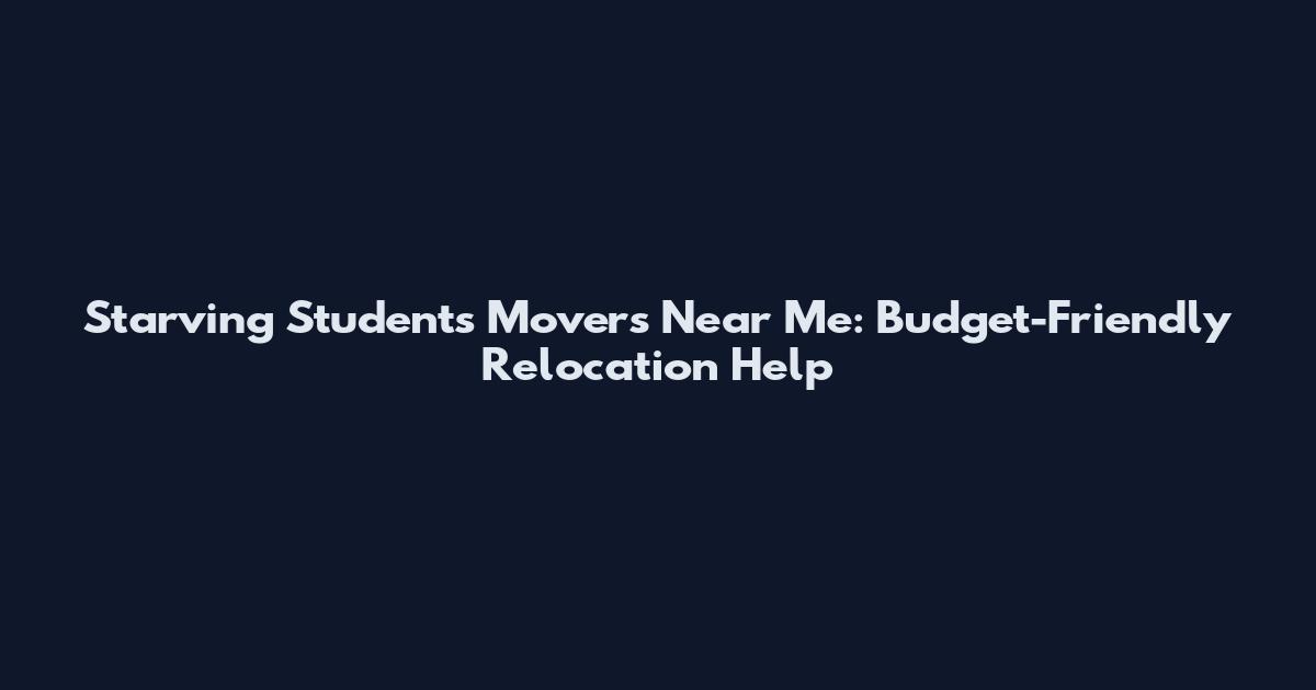 Starving Students Movers Near Me: Budget-Friendly Relocation Help