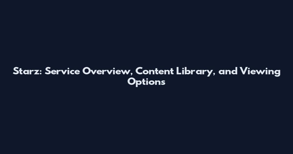 Starz: Service Overview, Content Library, and Viewing Options