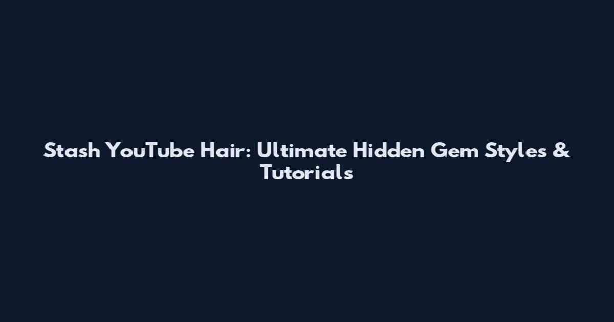 Stash YouTube Hair: Ultimate Hidden Gem Styles & Tutorials