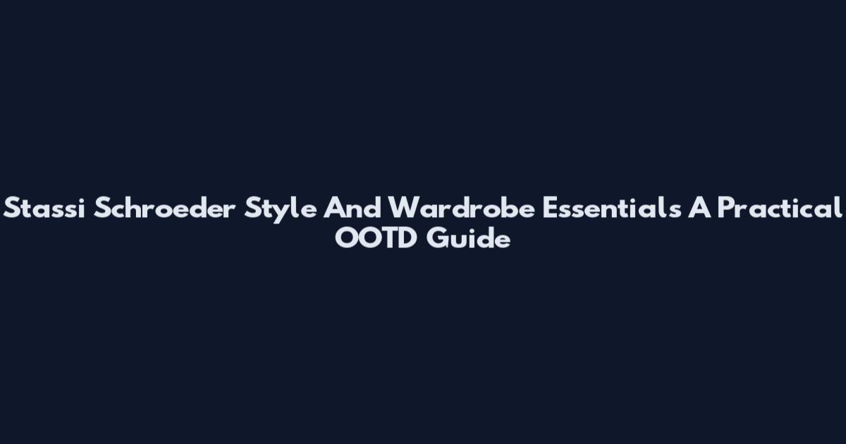 Stassi Schroeder Style And Wardrobe Essentials A Practical OOTD Guide