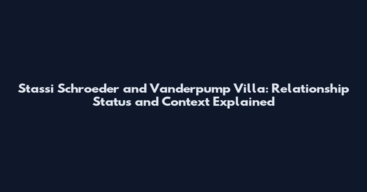 Stassi Schroeder and Vanderpump Villa: Relationship Status and Context Explained