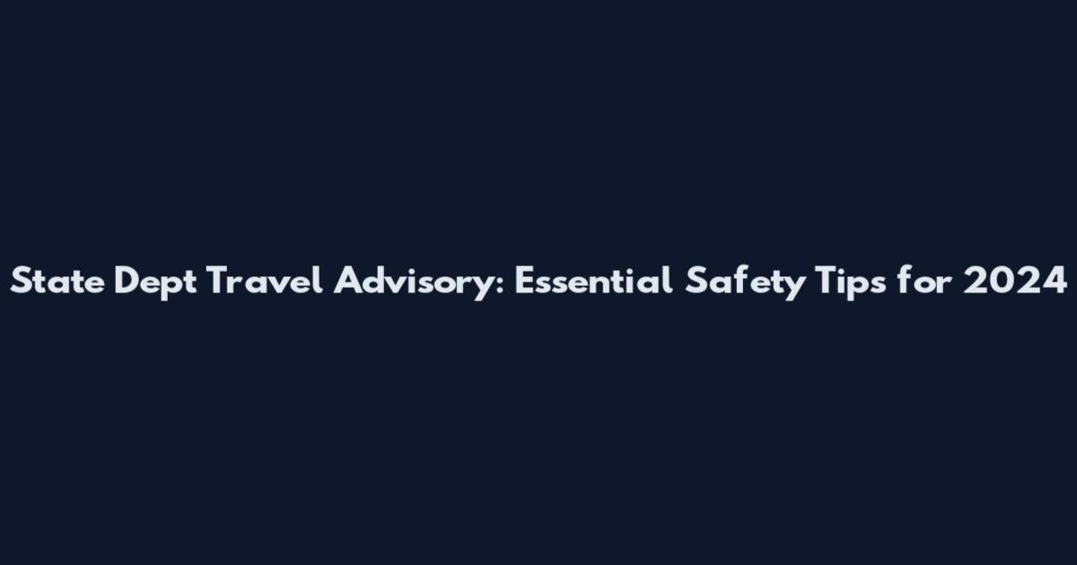 State Dept Travel Advisory: Essential Safety Tips for 2024
