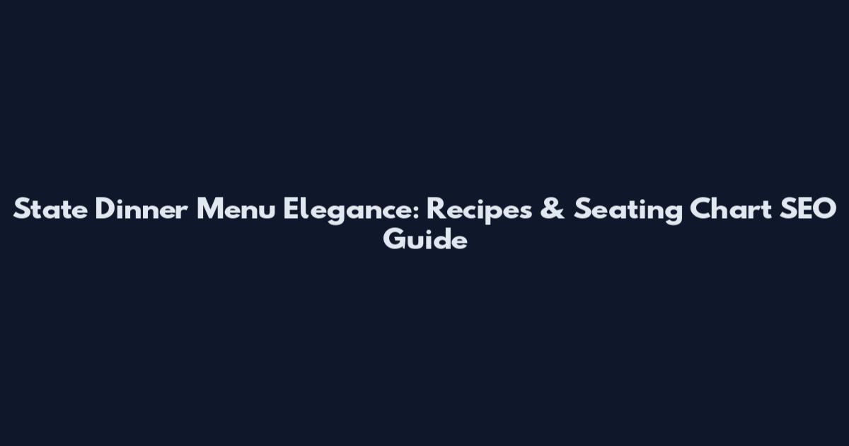State Dinner Menu Elegance: Recipes & Seating Chart SEO Guide