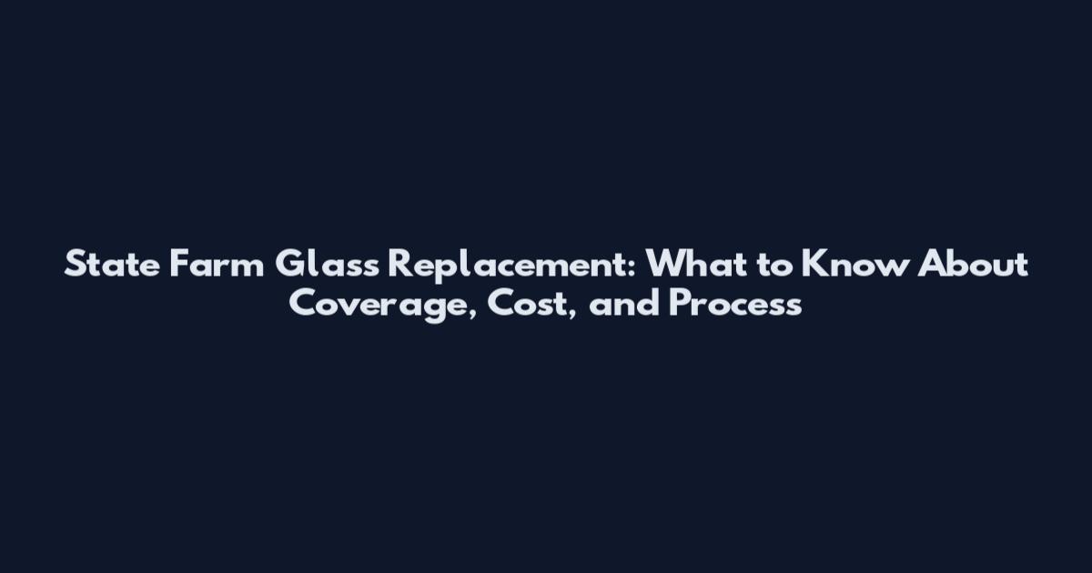 State Farm Glass Replacement: What to Know About Coverage, Cost, and Process