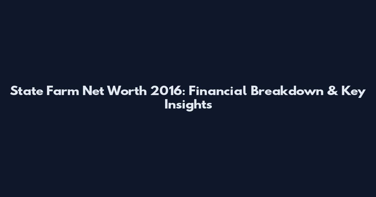 State Farm Net Worth 2016: Financial Breakdown & Key Insights