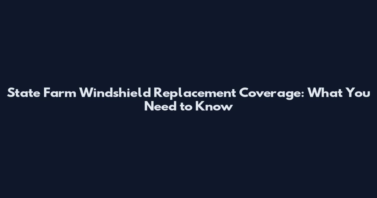 State Farm Windshield Replacement Coverage: What You Need to Know