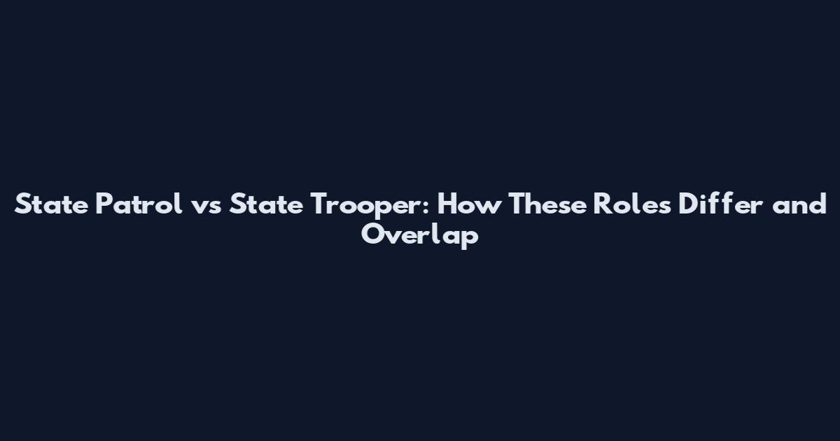 State Patrol vs State Trooper: How These Roles Differ and Overlap