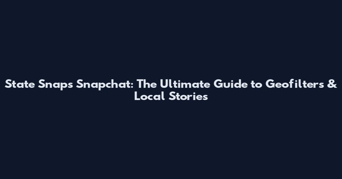State Snaps Snapchat: The Ultimate Guide to Geofilters & Local Stories