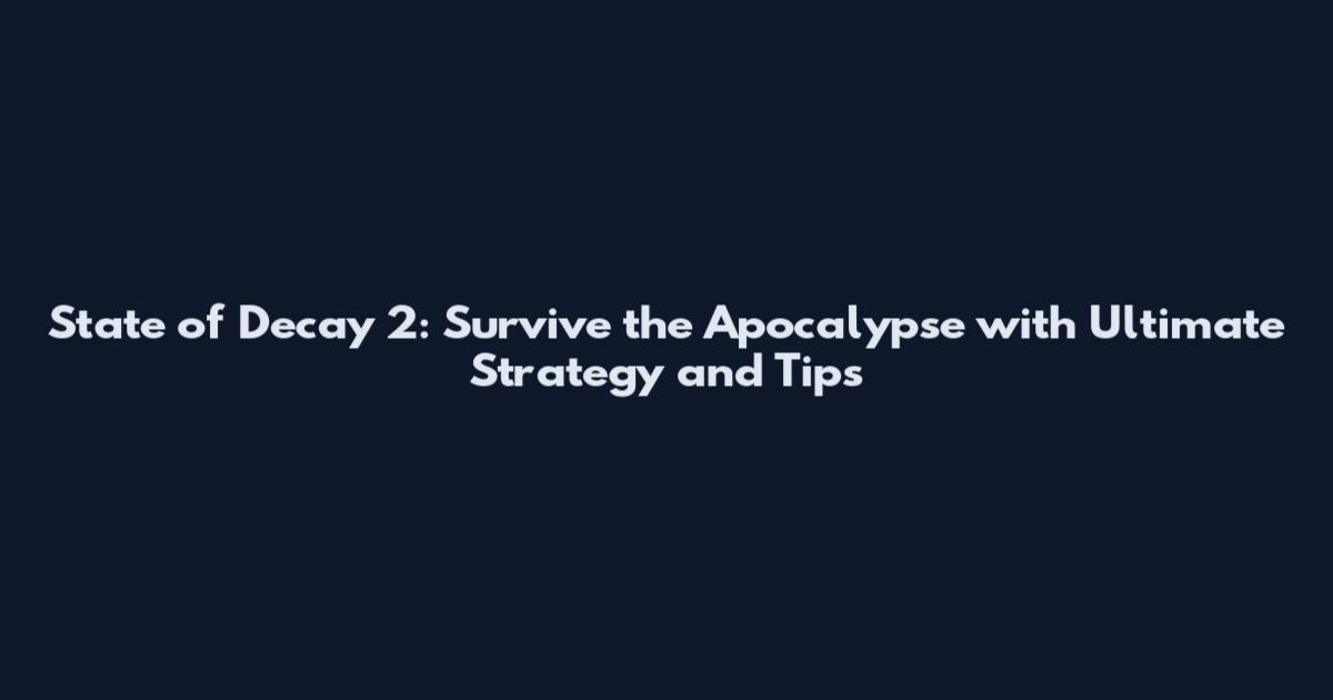 State of Decay 2: Survive the Apocalypse with Ultimate Strategy and Tips