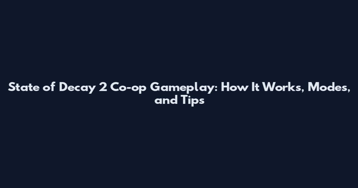 State of Decay 2 Co-op Gameplay: How It Works, Modes, and Tips