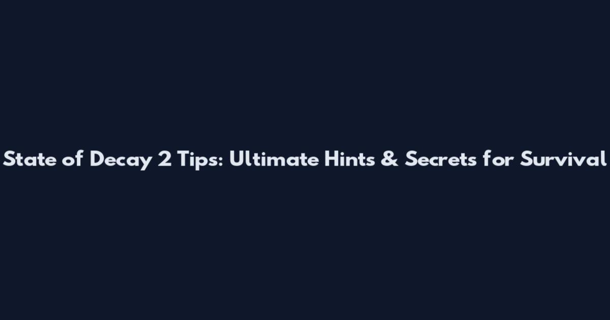State of Decay 2 Tips: Ultimate Hints & Secrets for Survival