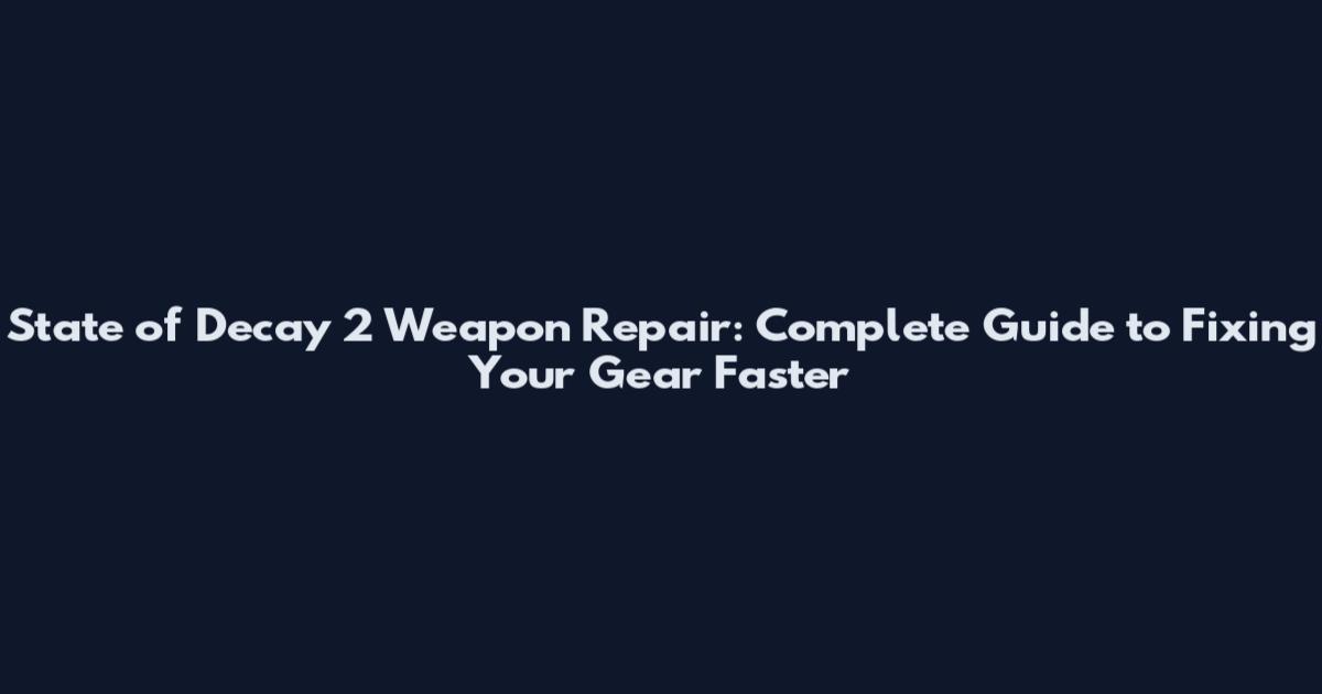 State of Decay 2 Weapon Repair: Complete Guide to Fixing Your Gear Faster