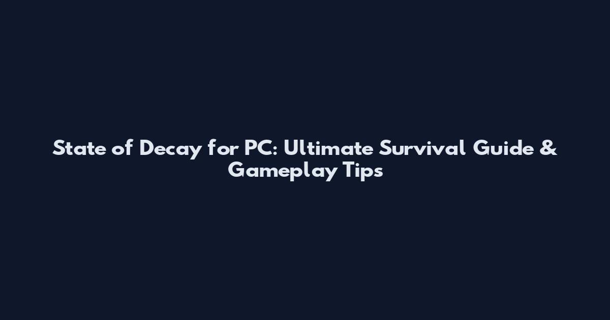 State of Decay for PC: Ultimate Survival Guide & Gameplay Tips