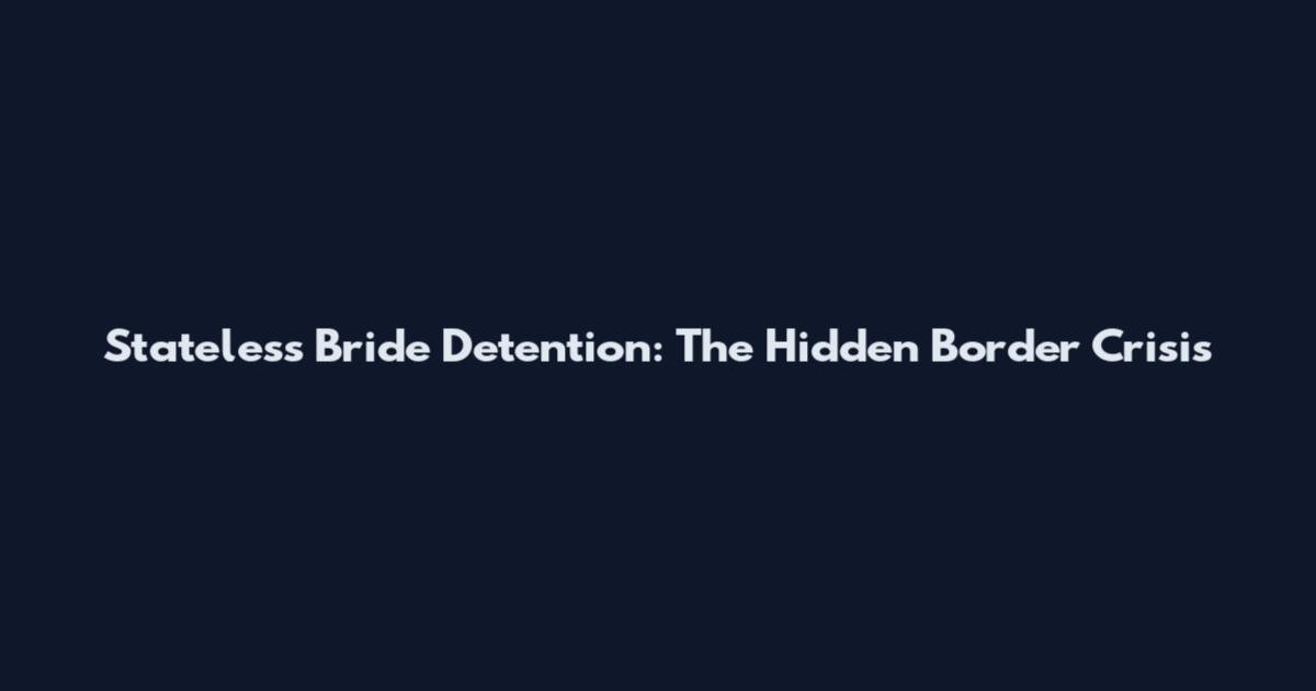 Stateless Bride Detention: The Hidden Border Crisis