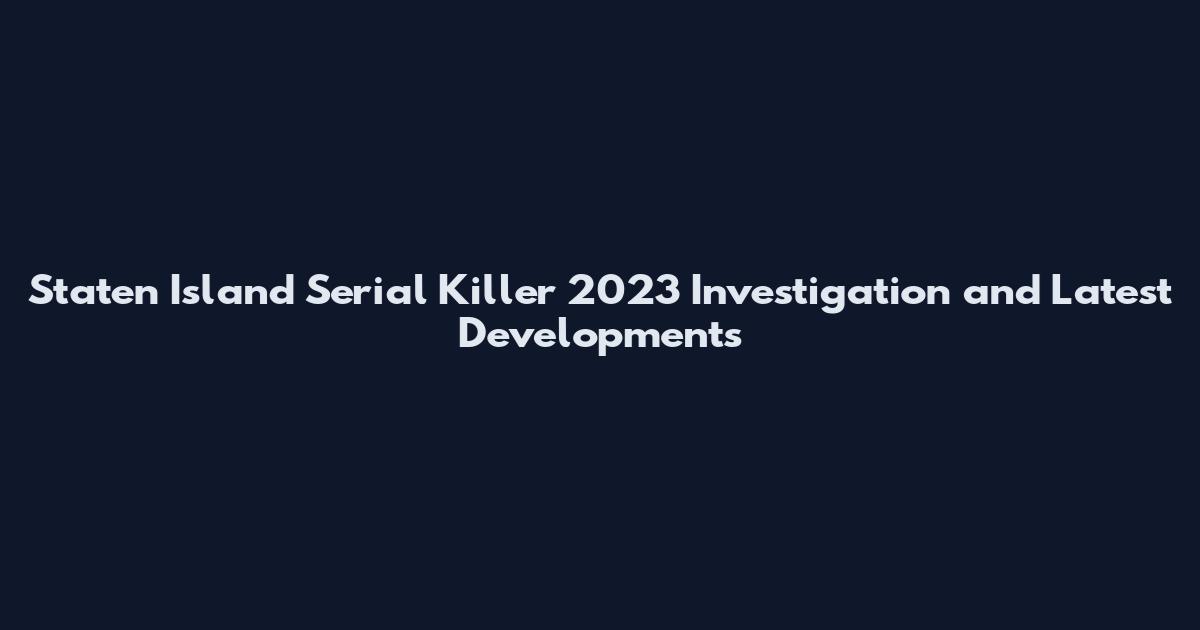 Staten Island Serial Killer 2023 Investigation and Latest Developments