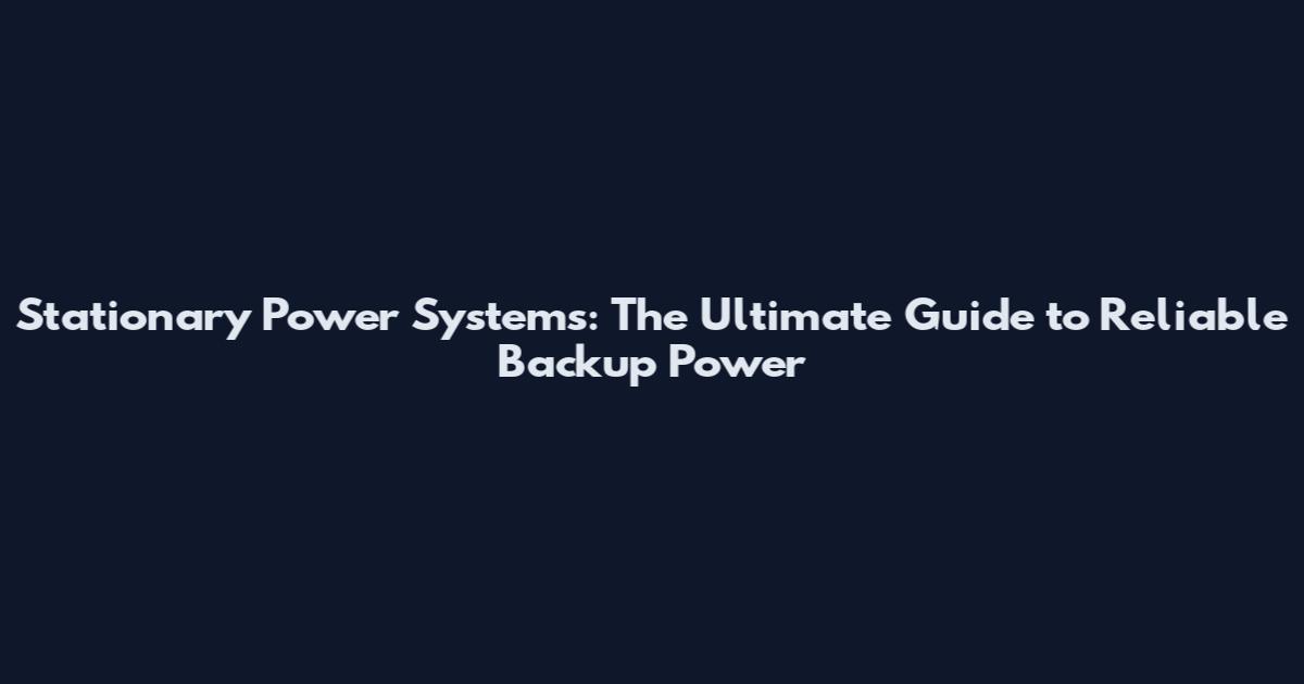 Stationary Power Systems: The Ultimate Guide to Reliable Backup Power