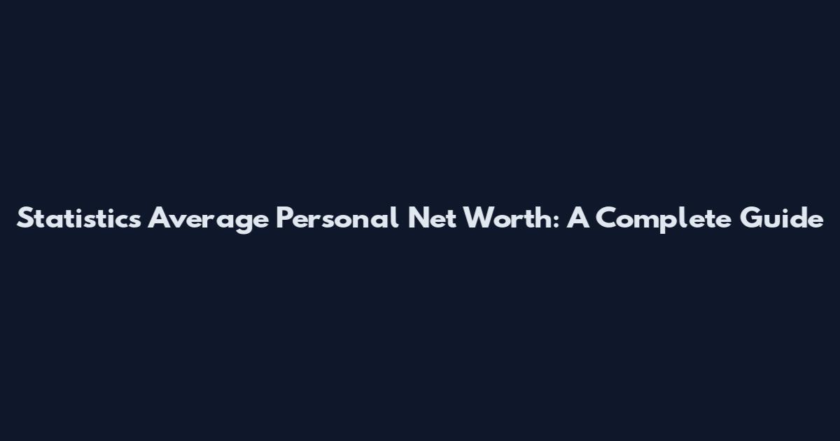 Statistics Average Personal Net Worth: A Complete Guide