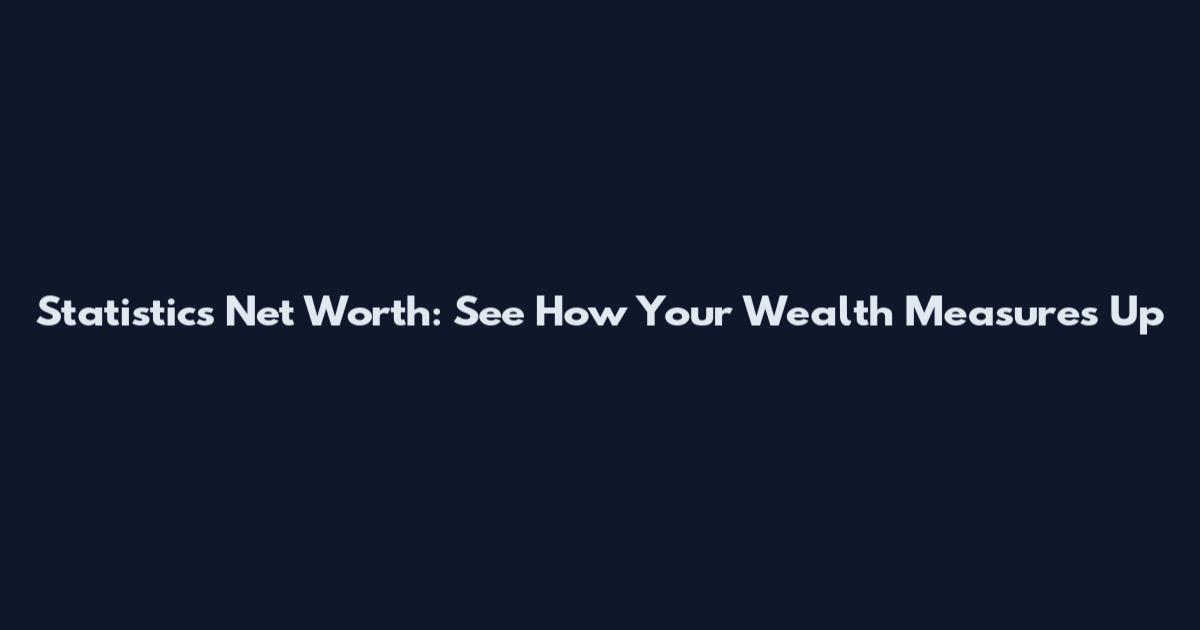 Statistics Net Worth: See How Your Wealth Measures Up