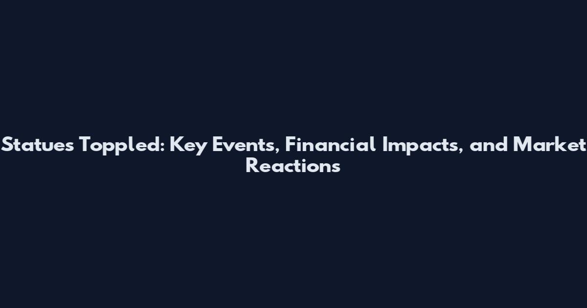 Statues Toppled: Key Events, Financial Impacts, and Market Reactions
