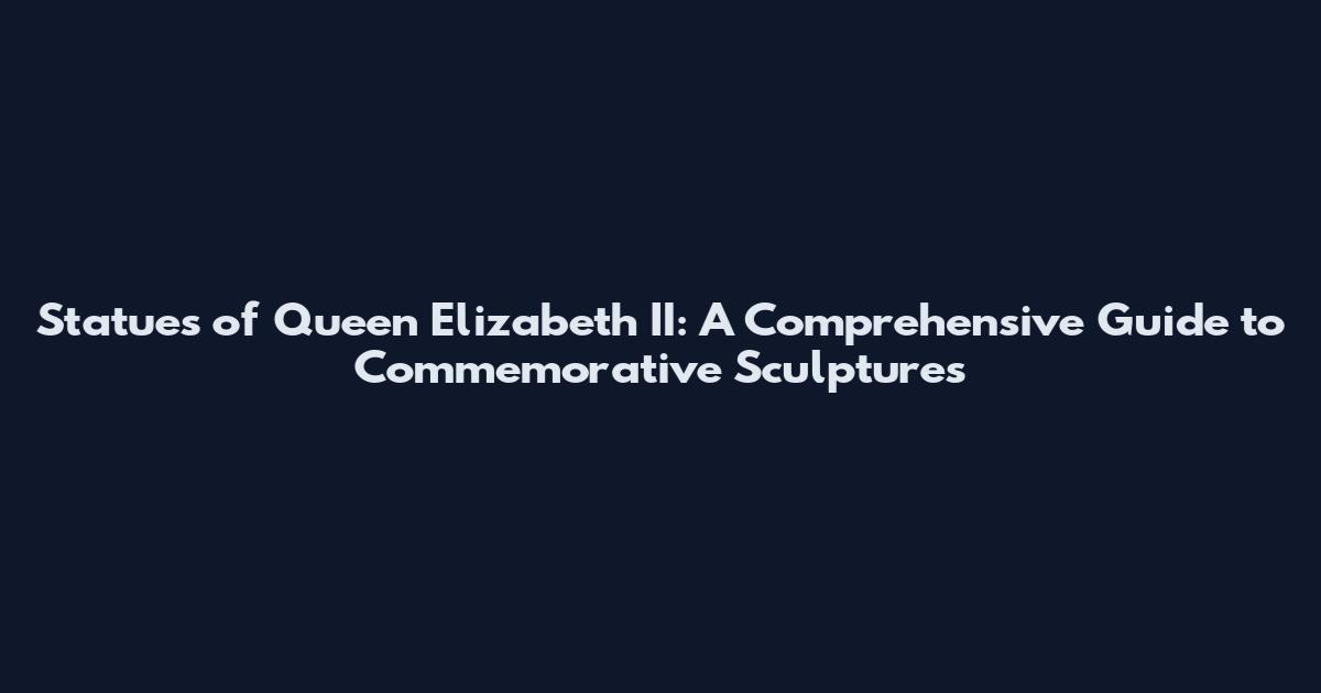 Statues of Queen Elizabeth II: A Comprehensive Guide to Commemorative Sculptures