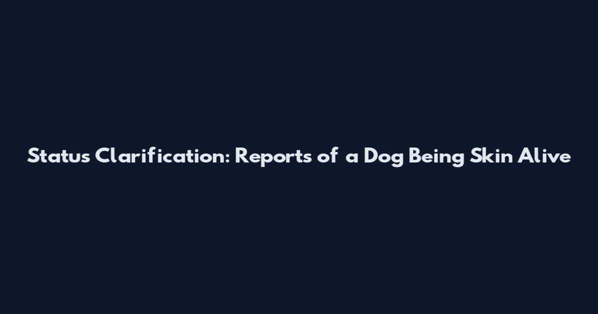 Status Clarification: Reports of a Dog Being Skin Alive