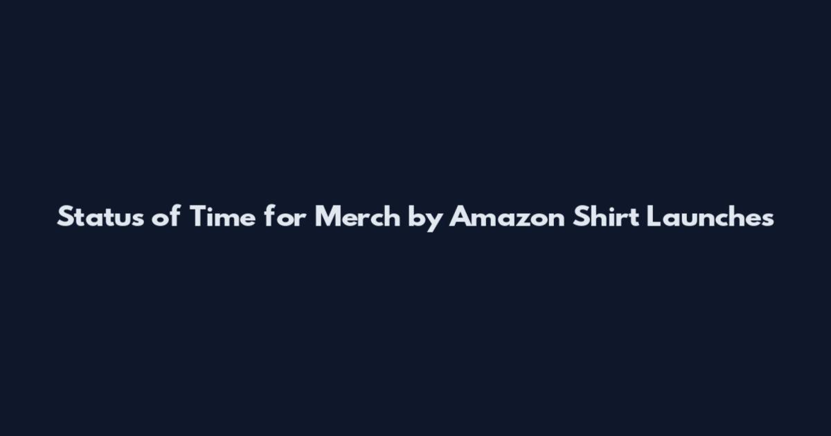 Status of Time for Merch by Amazon Shirt Launches
