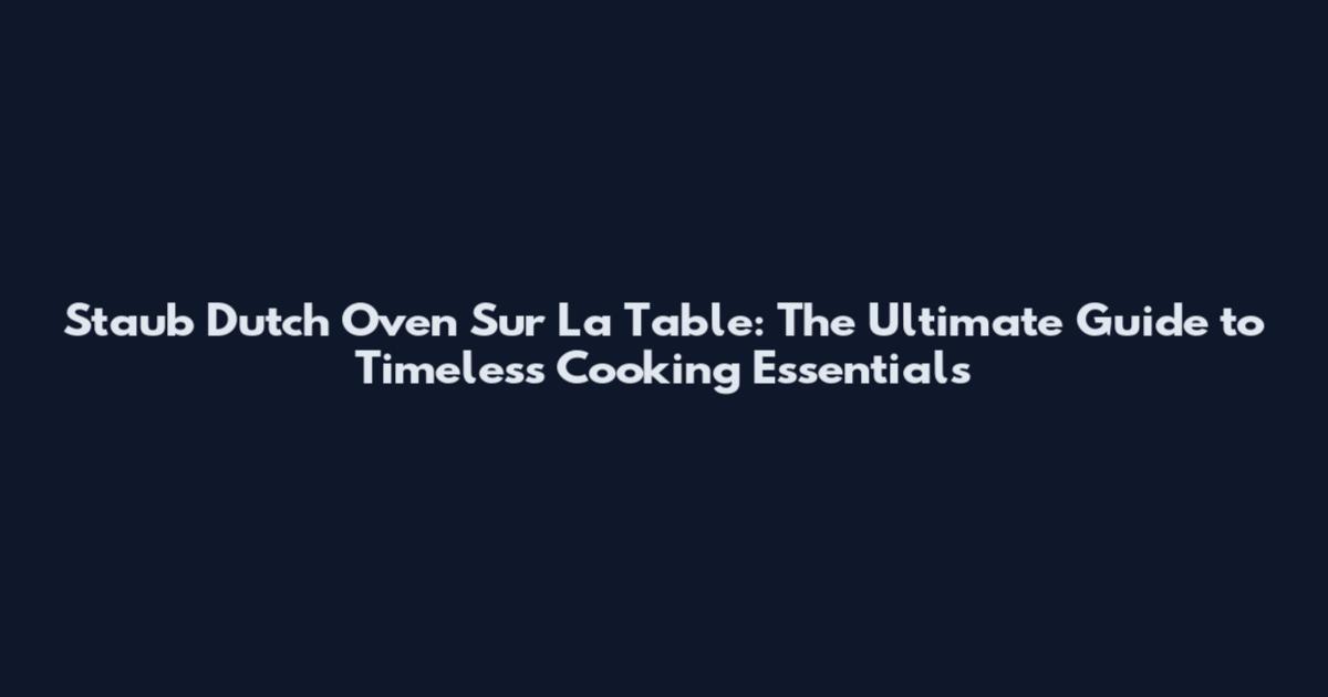 Staub Dutch Oven Sur La Table: The Ultimate Guide to Timeless Cooking Essentials
