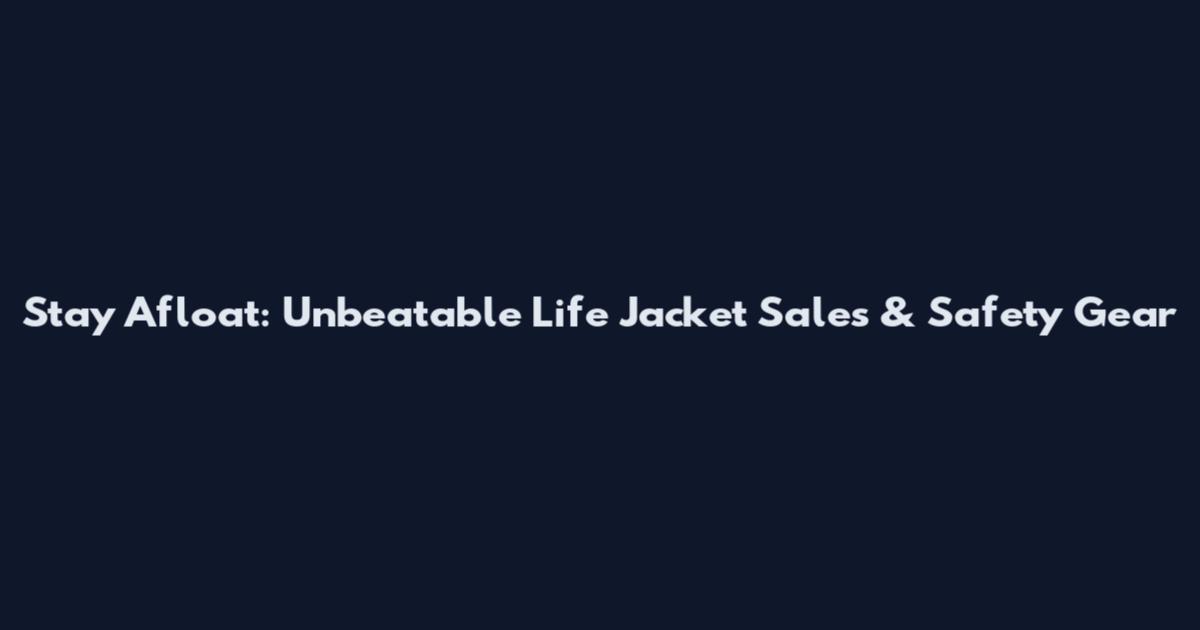 Stay Afloat: Unbeatable Life Jacket Sales & Safety Gear