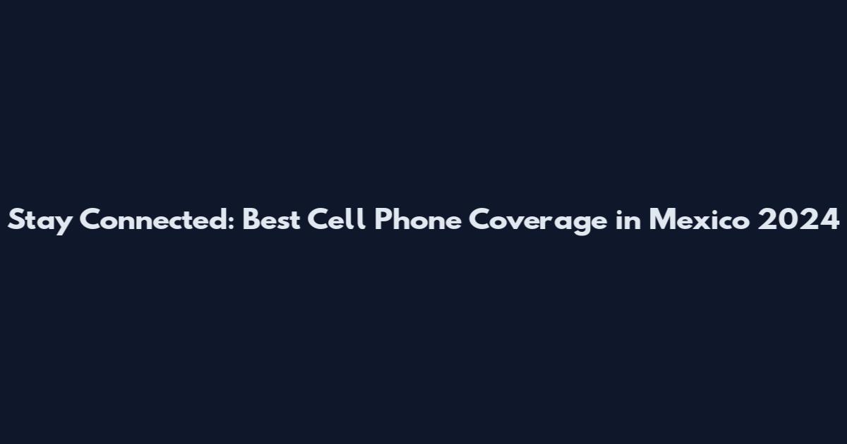 Stay Connected: Best Cell Phone Coverage in Mexico 2024