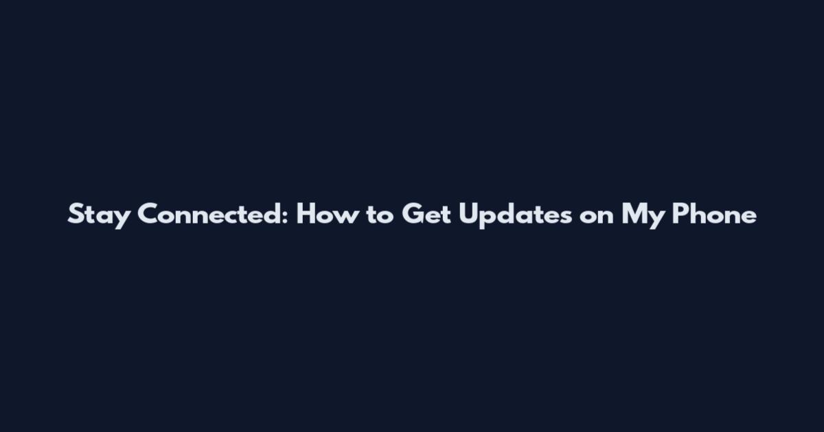 Stay Connected: How to Get Updates on My Phone