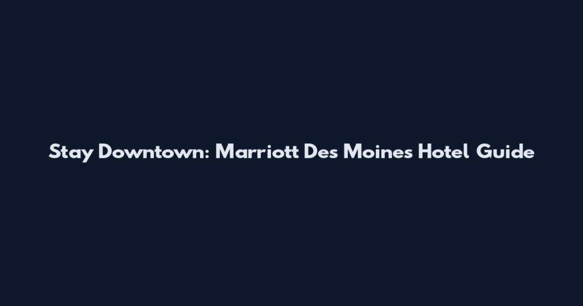 Stay Downtown: Marriott Des Moines Hotel Guide