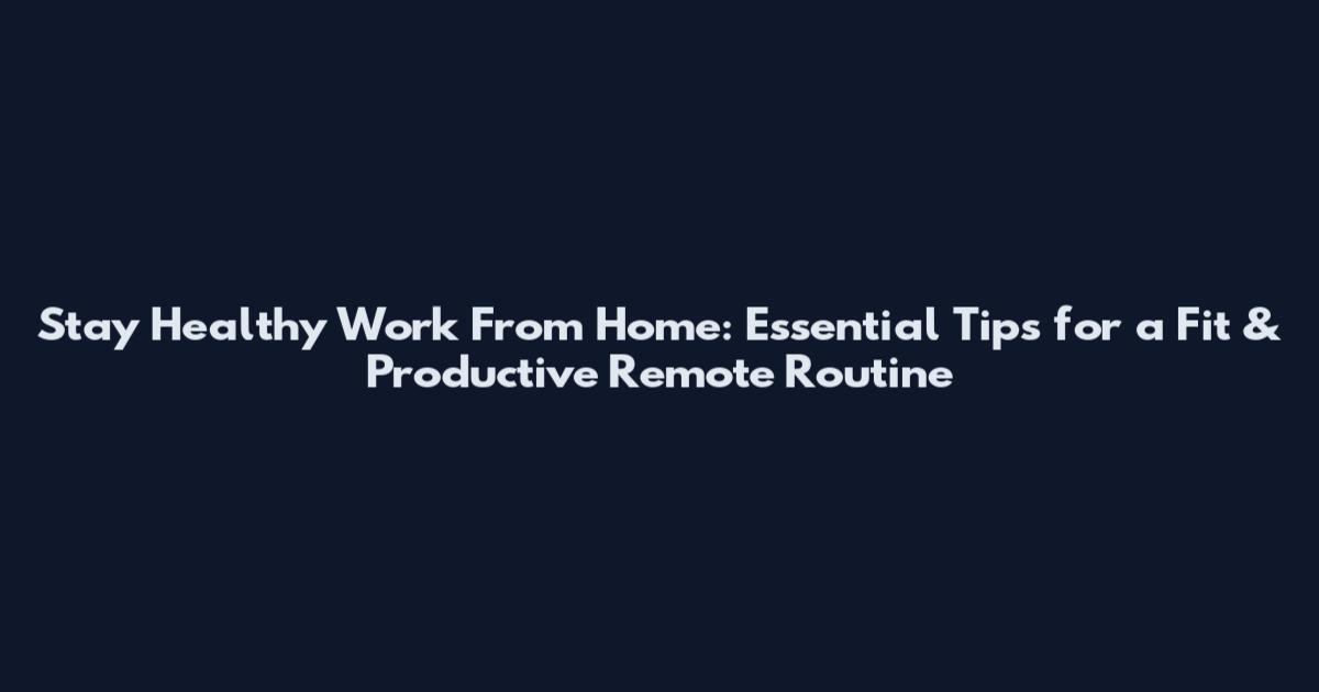Stay Healthy Work From Home: Essential Tips for a Fit & Productive Remote Routine