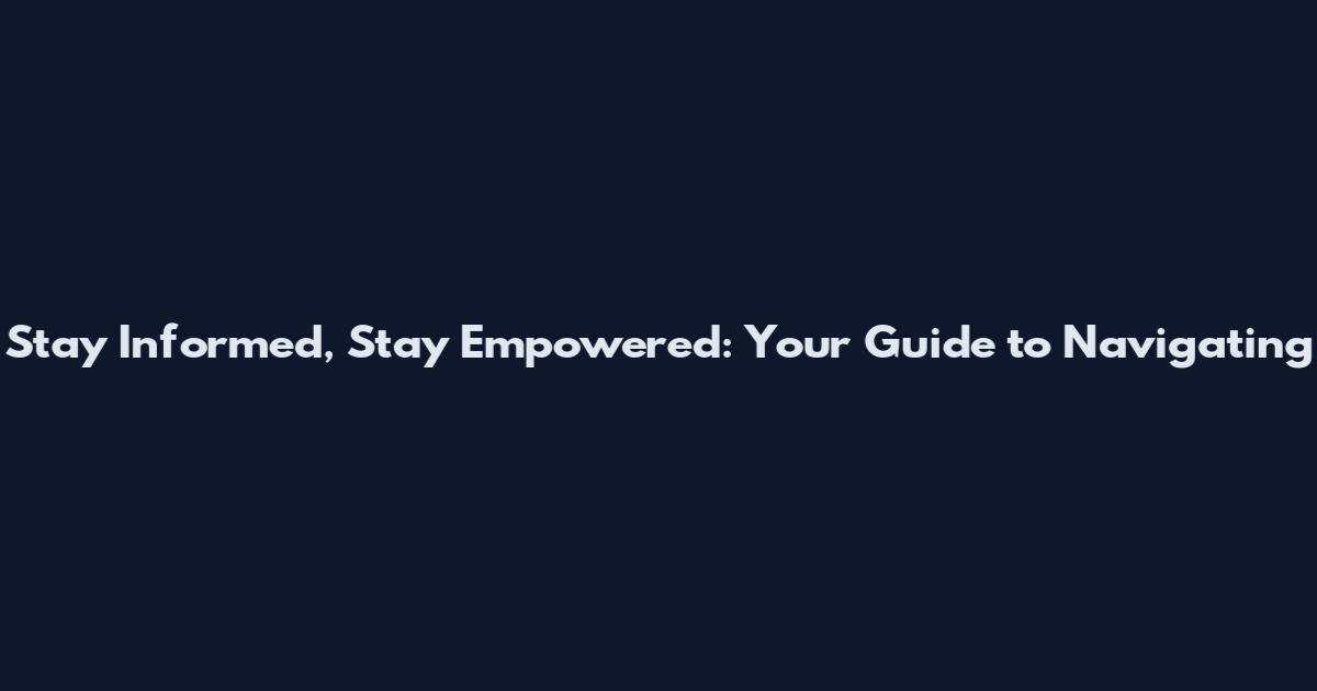 Stay Informed, Stay Empowered: Your Guide to Navigating