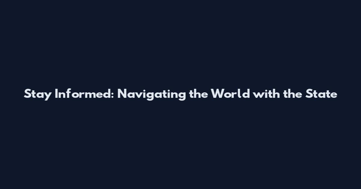 Stay Informed: Navigating the World with the State