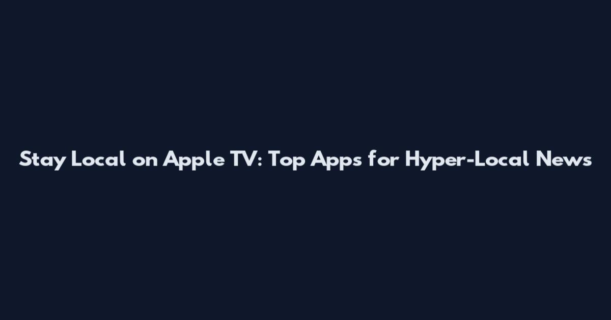 Stay Local on Apple TV: Top Apps for Hyper-Local News