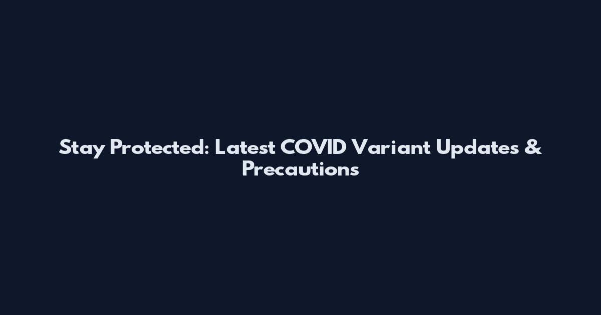 Stay Protected: Latest COVID Variant Updates & Precautions