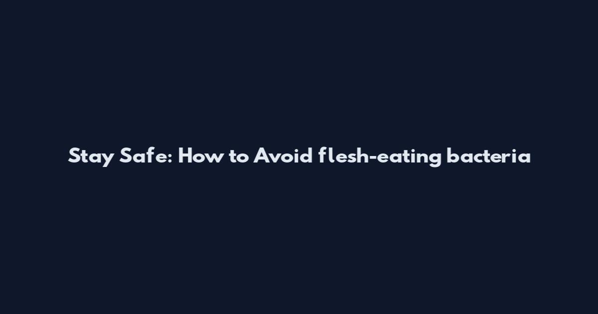 Stay Safe: How to Avoid flesh-eating bacteria