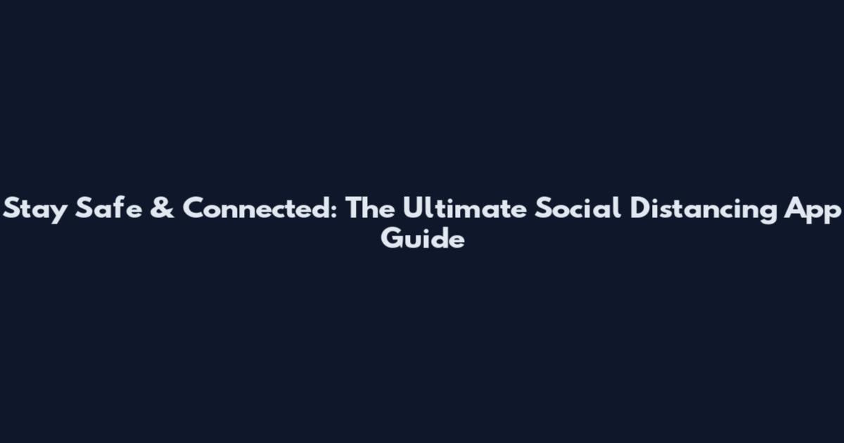 Stay Safe & Connected: The Ultimate Social Distancing App Guide